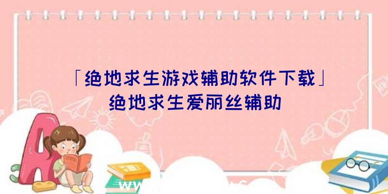 「绝地求生游戏辅助软件下载」|绝地求生爱丽丝辅助